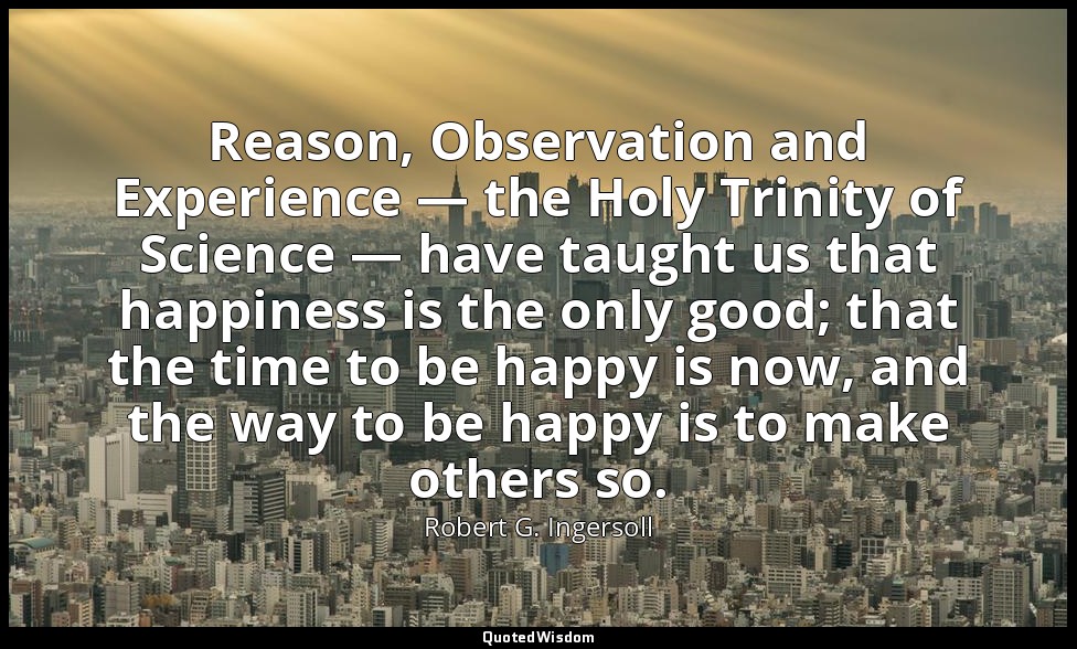 Reason, Observation and Experience — the Holy Trinity of Science — have taught u — Robert G. Ingersoll