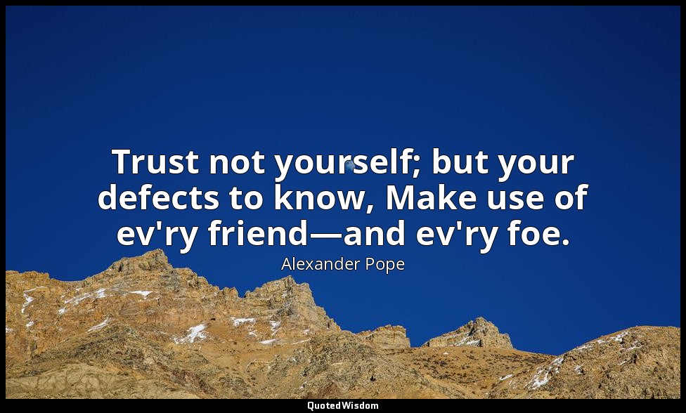 Trust not yourself; but your defects to know, Make use of ev'ry friend—and ev'ry — Alexander Pope