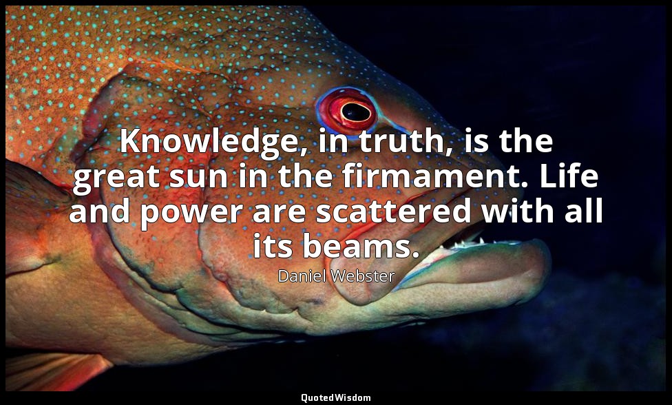 Knowledge, in truth, is the great sun in the firmament. Life and power are scatt — Daniel Webster