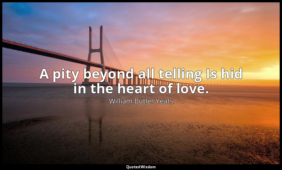 A pity beyond all telling Is hid in the heart of love. — William Butler Yeats
