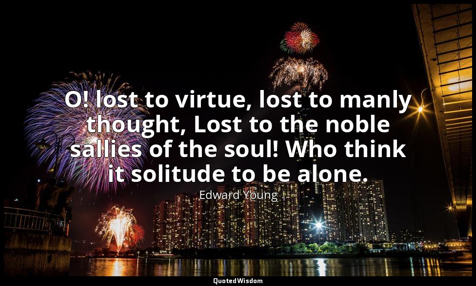 O! lost to virtue, lost to manly thought, Lost to the noble sallies of the soul! — Edward Young