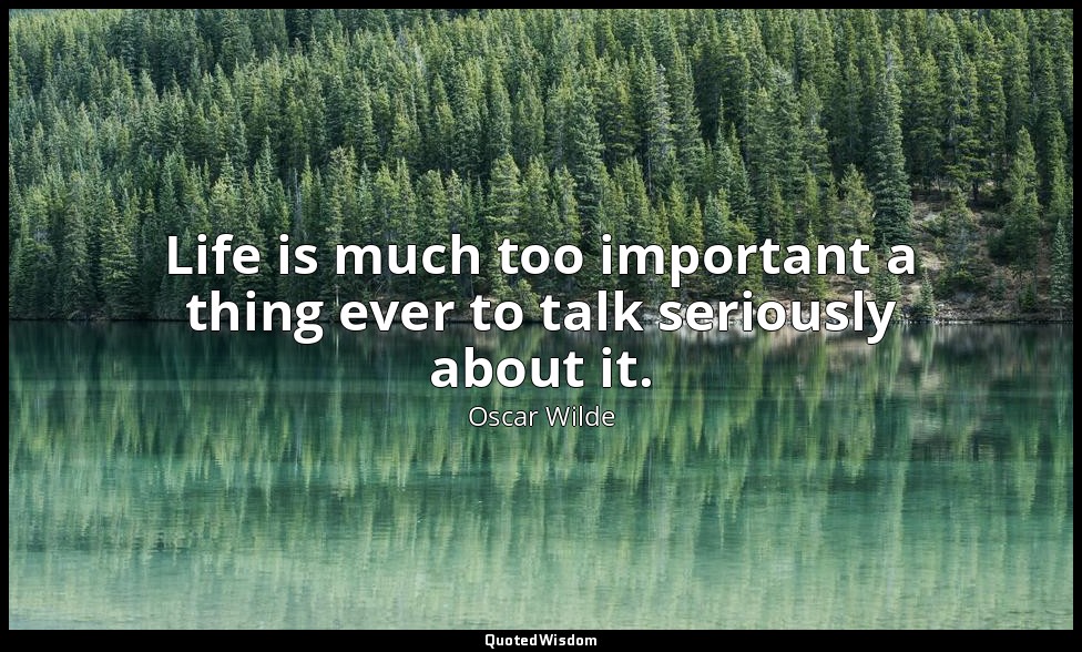 Life is much too important a thing ever to talk seriously about it. — Oscar Wilde