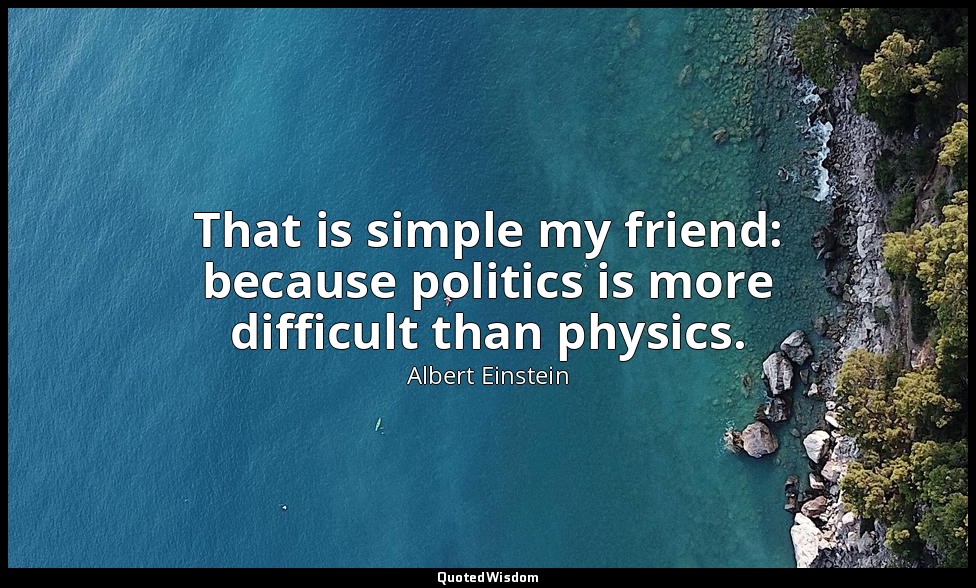 That is simple my friend: because politics is more difficult than physics. — Albert Einstein
