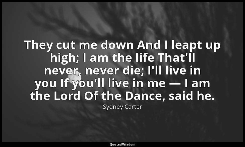 They cut me down And I leapt up high; I am the life That'll never, never die; I' — Sydney Carter