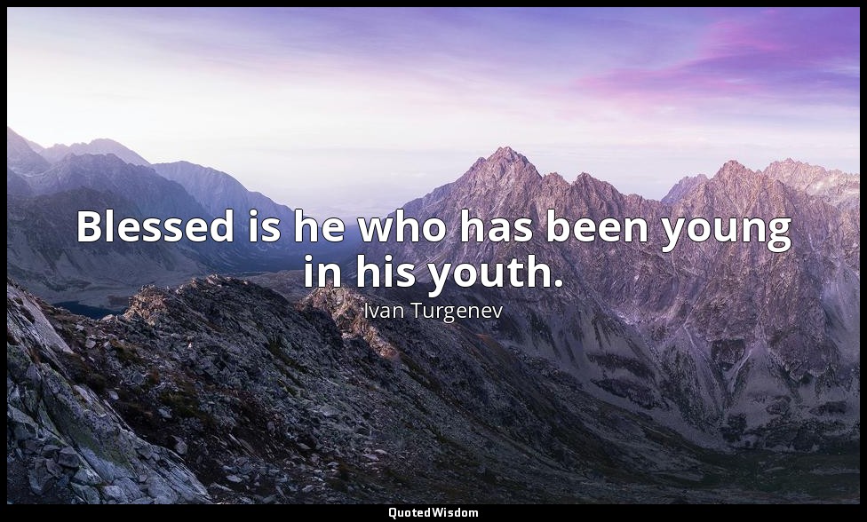 Blessed is he who has been young in his youth. — Ivan Turgenev