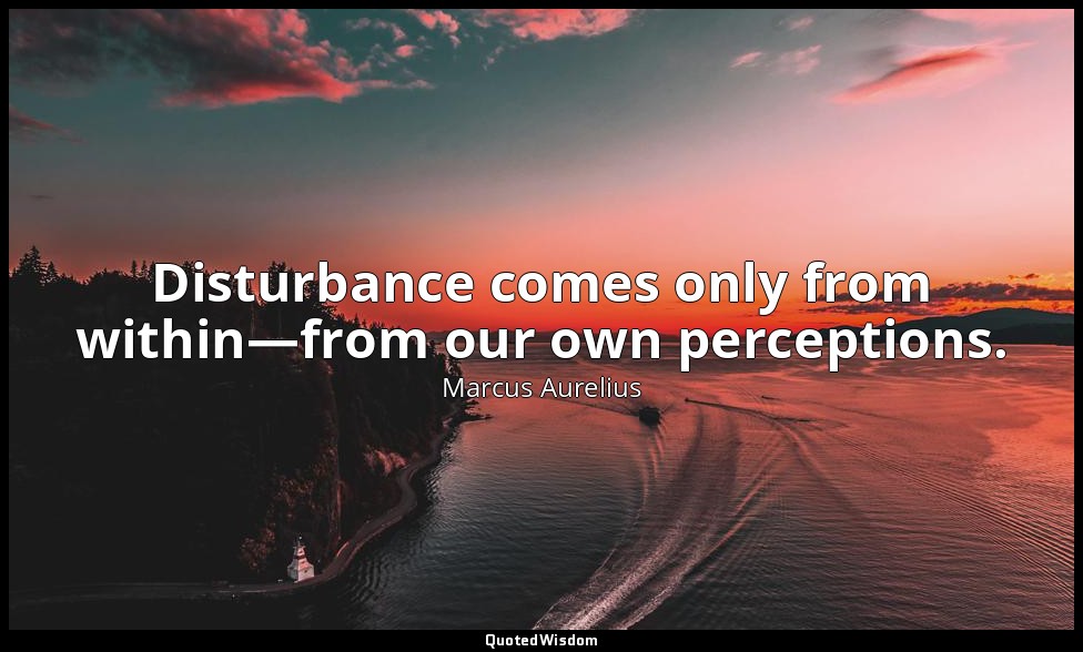 Disturbance comes only from within—from our own perceptions. — Marcus Aurelius