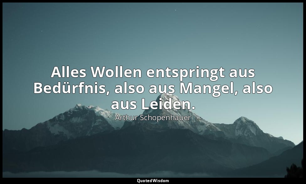 Alles Wollen entspringt aus Bedürfnis, also aus Mangel, also aus Leiden. — Arthur Schopenhauer