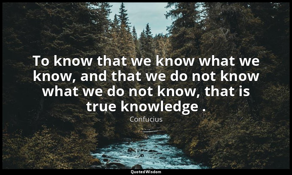 To know that we know what we know, and that we do not know what we do not know,  — Confucius