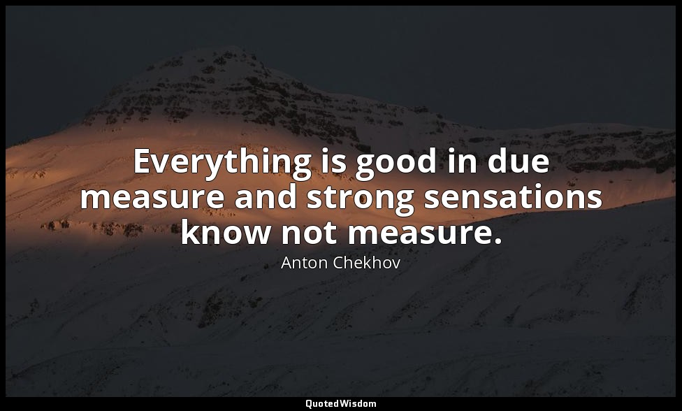 Everything is good in due measure and strong sensations know not measure. — Anton Chekhov