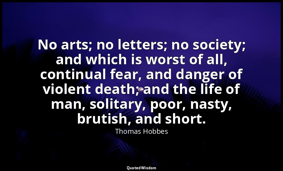 No arts; no letters; no society; and which is worst of all, continual fear, and  — Thomas Hobbes