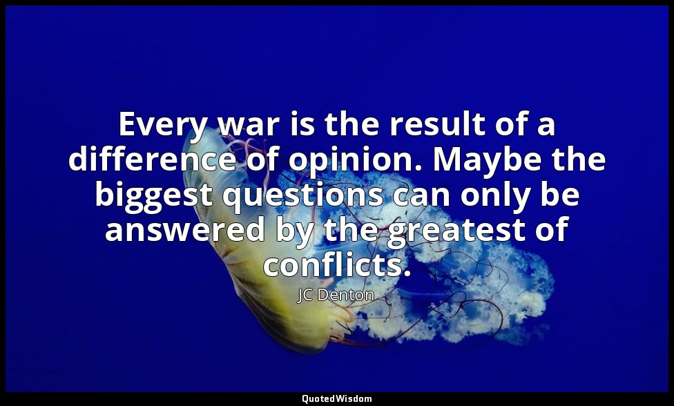 Every war is the result of a difference of opinion. Maybe the biggest questions  — JC Denton