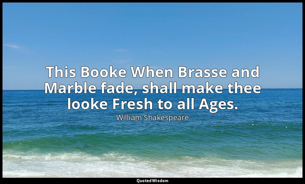 This Booke When Brasse and Marble fade, shall make thee looke Fresh to all Ages. — William Shakespeare