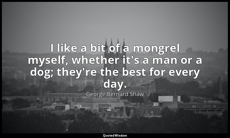 I like a bit of a mongrel myself, whether it's a man or a dog; they're the best  — George Bernard Shaw