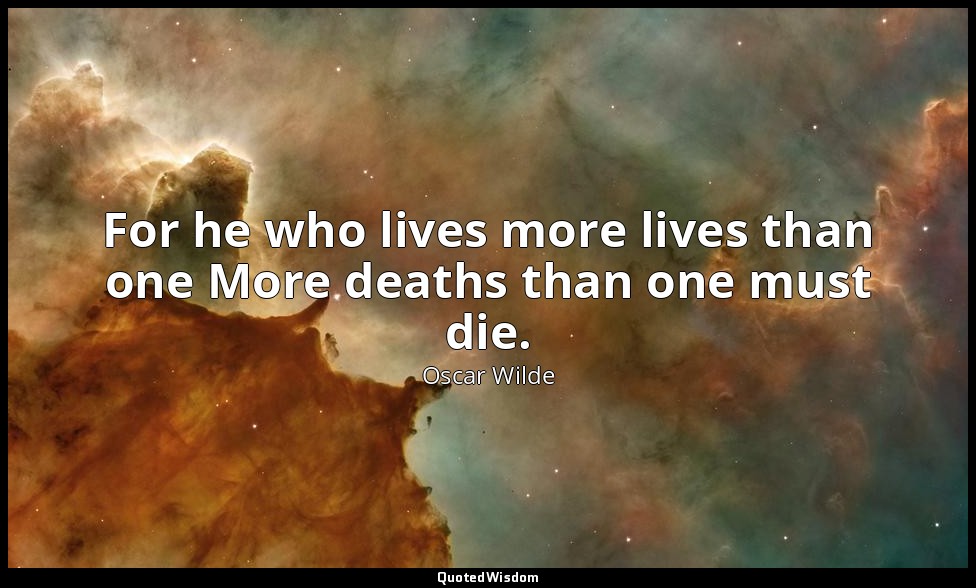 For he who lives more lives than one More deaths than one must die. — Oscar Wilde