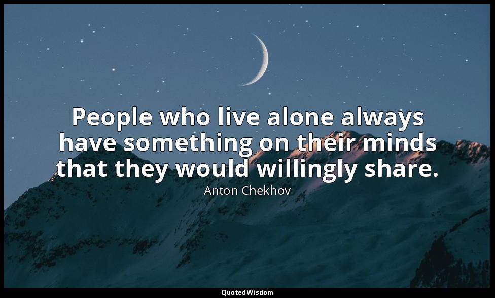 People who live alone always have something on their minds that they would willi — Anton Chekhov