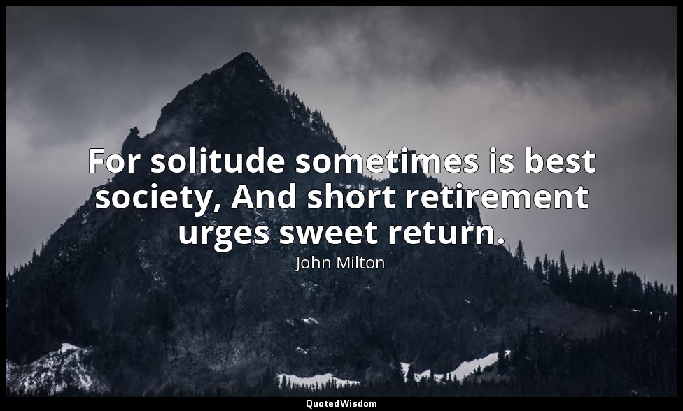 For solitude sometimes is best society, And short retirement urges sweet return. — John Milton