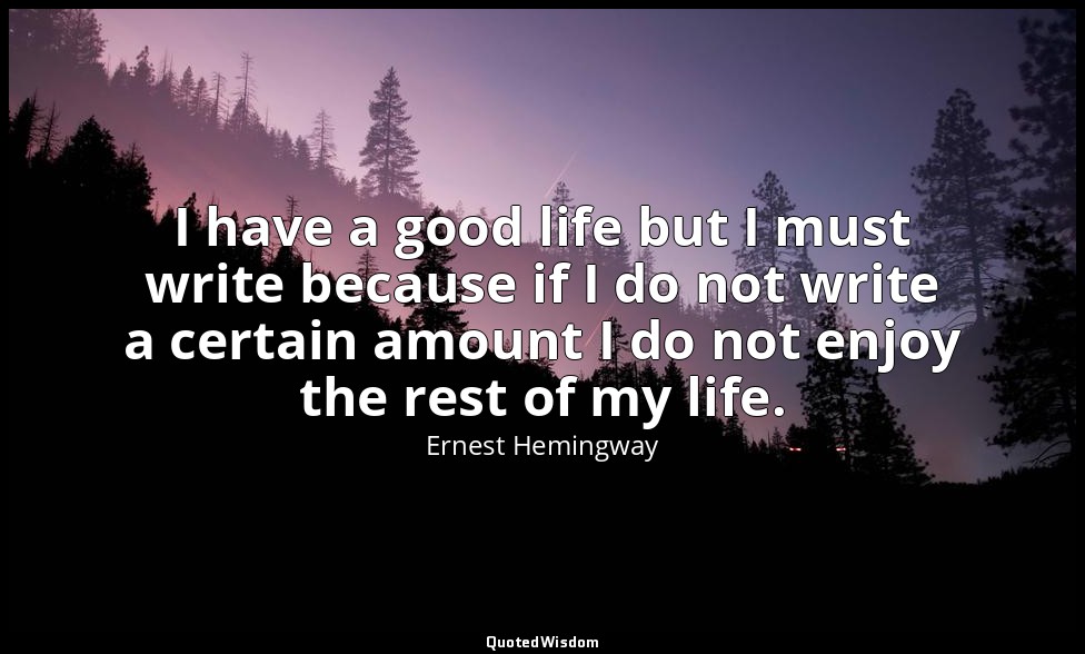 I have a good life but I must write because if I do not write a certain amount I — Ernest Hemingway