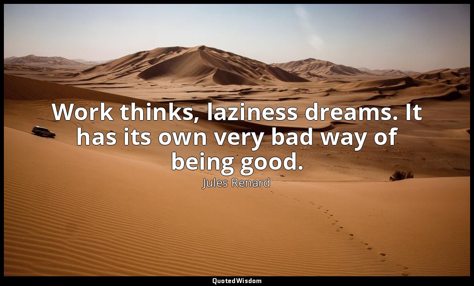 Work thinks, laziness dreams. It has its own very bad way of being good. — Jules Renard