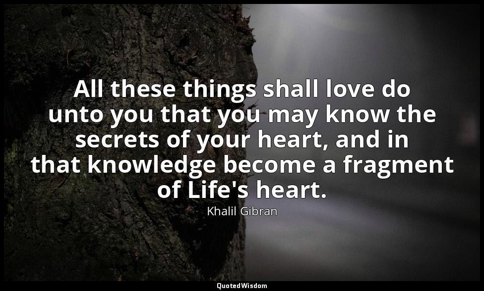 All these things shall love do unto you that you may know the secrets of your he — Khalil Gibran