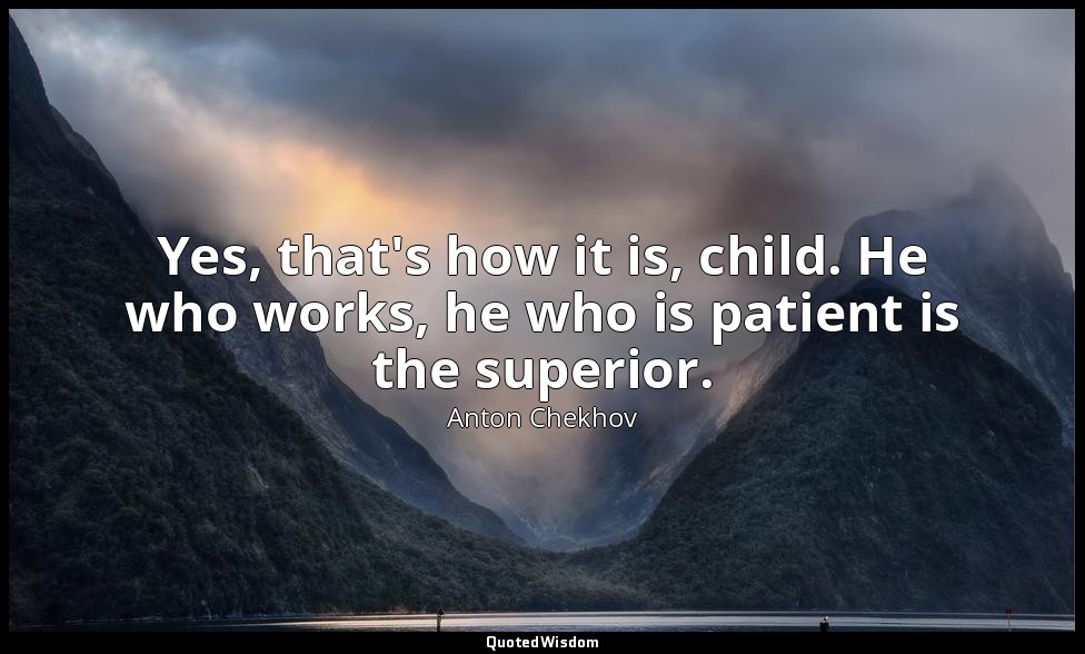 Yes, that's how it is, child. He who works, he who is patient is the superior. — Anton Chekhov