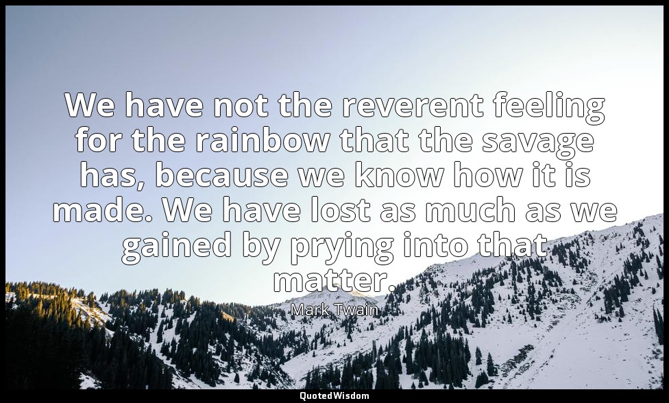 We have not the reverent feeling for the rainbow that the savage has, because we — Mark Twain