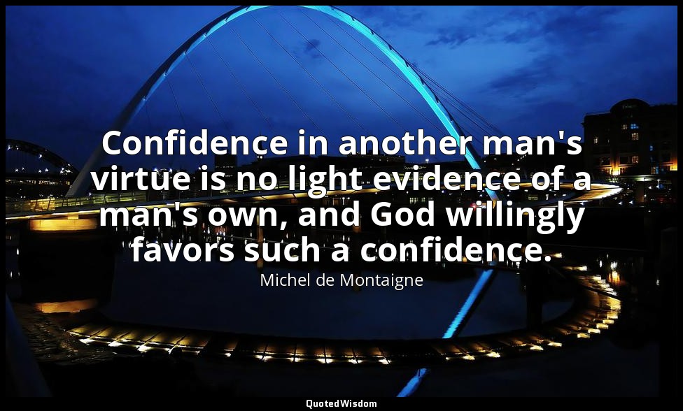 Confidence in another man's virtue is no light evidence of a man's own, and God  — Michel de Montaigne