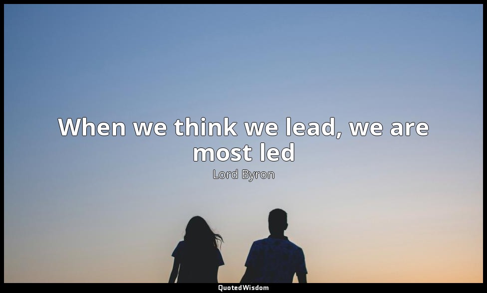 When we think we lead, we are most led — Lord Byron