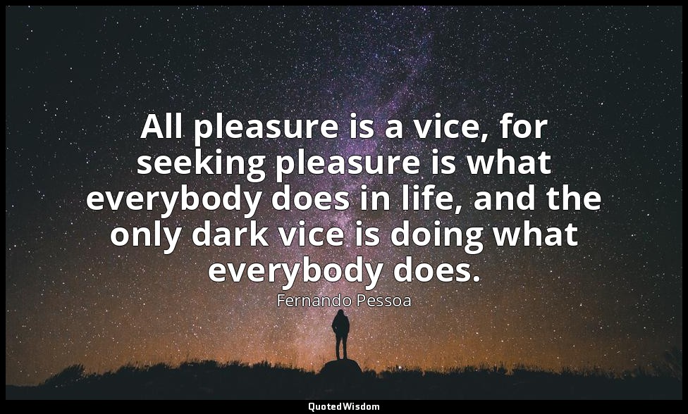 All pleasure is a vice, for seeking pleasure is what everybody does in life, and — Fernando Pessoa