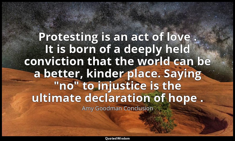 Protesting is an act of love . It is born of a deeply held conviction that the w — Amy Goodman Conclusion