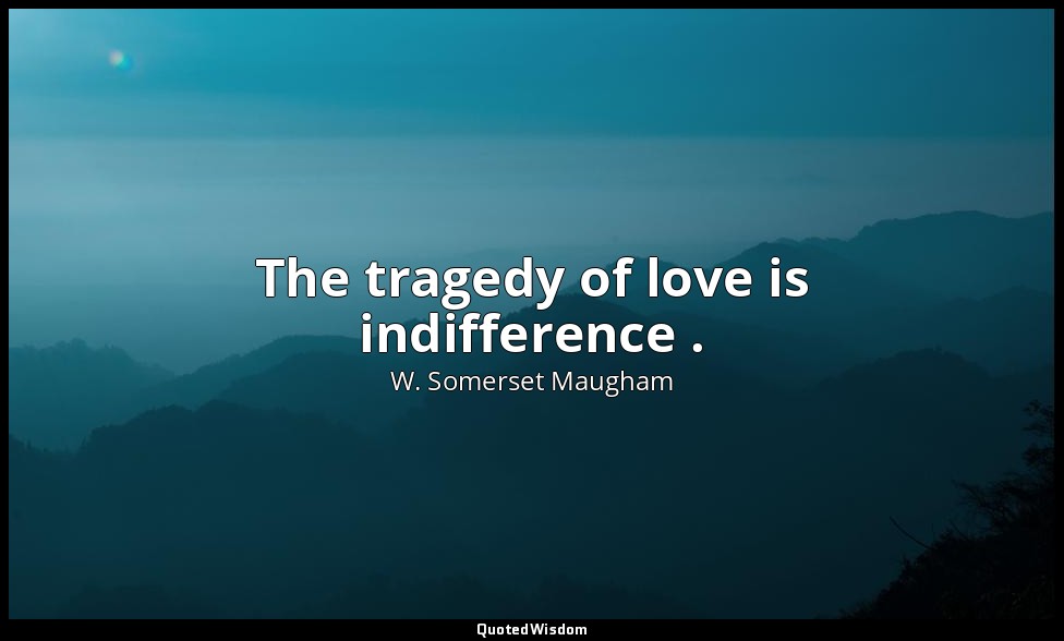 The tragedy of love is indifference . — W. Somerset Maugham