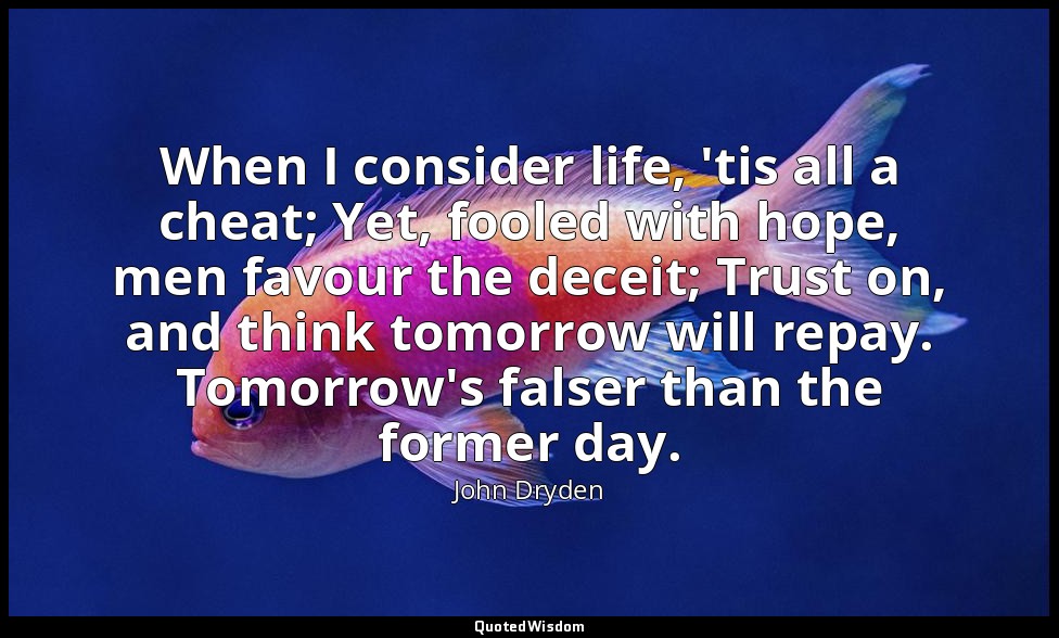 When I consider life, 'tis all a cheat; Yet, fooled with hope, men favour the de — John Dryden