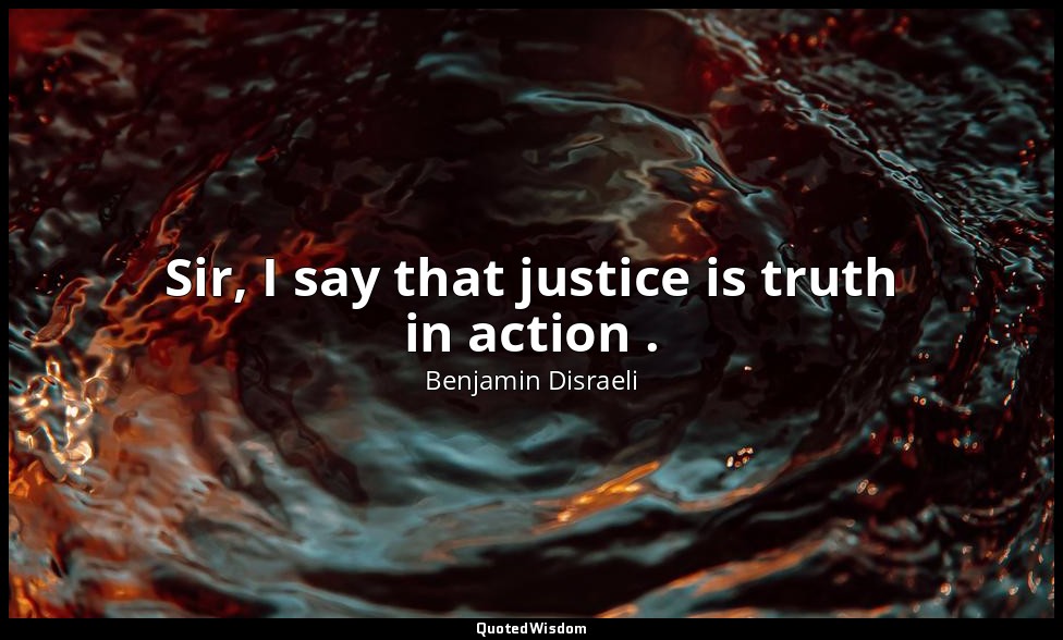 Sir, I say that justice is truth in action . — Benjamin Disraeli