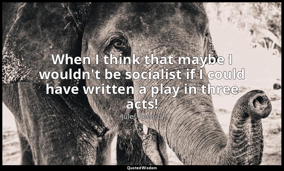 When I think that maybe I wouldn't be socialist if I could have written a play i — Jules Renard