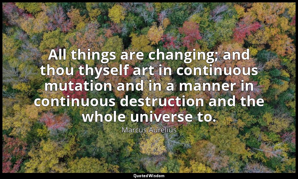 All things are changing; and thou thyself art in continuous mutation and in a ma — Marcus Aurelius