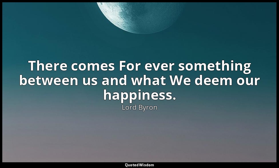 There comes For ever something between us and what We deem our happiness. — Lord Byron
