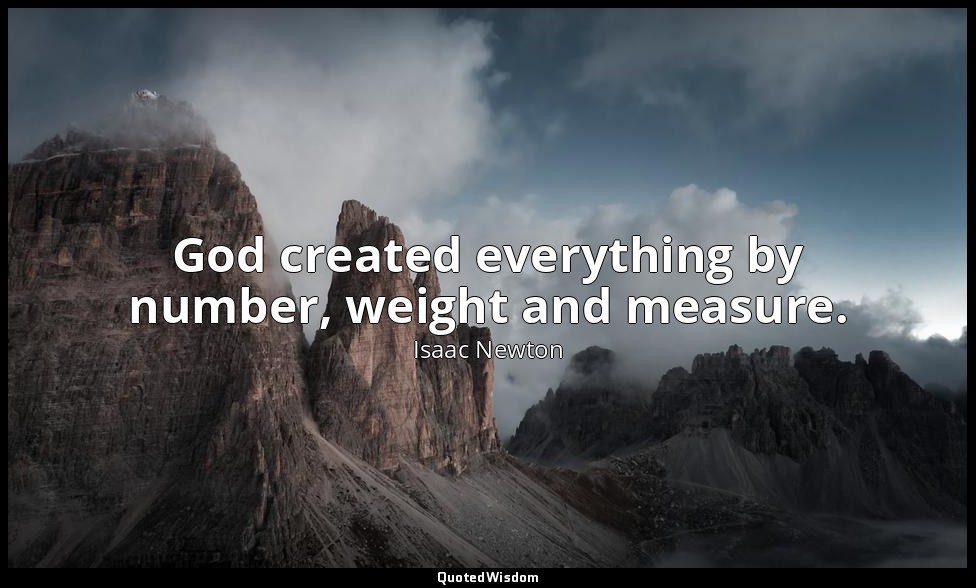 God created everything by number, weight and measure. — Isaac Newton