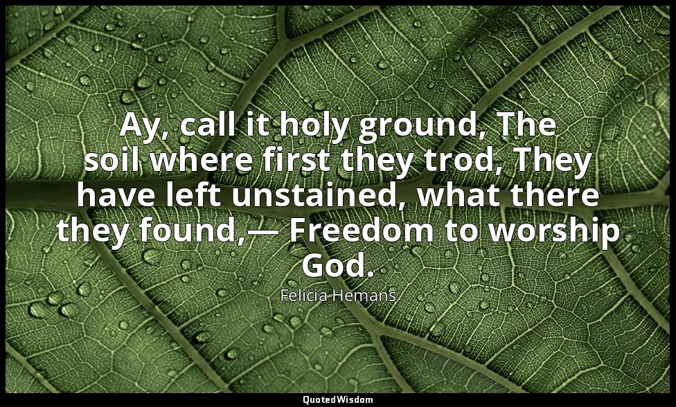 Ay, call it holy ground, The soil where first they trod, They have left unstaine — Felicia Hemans
