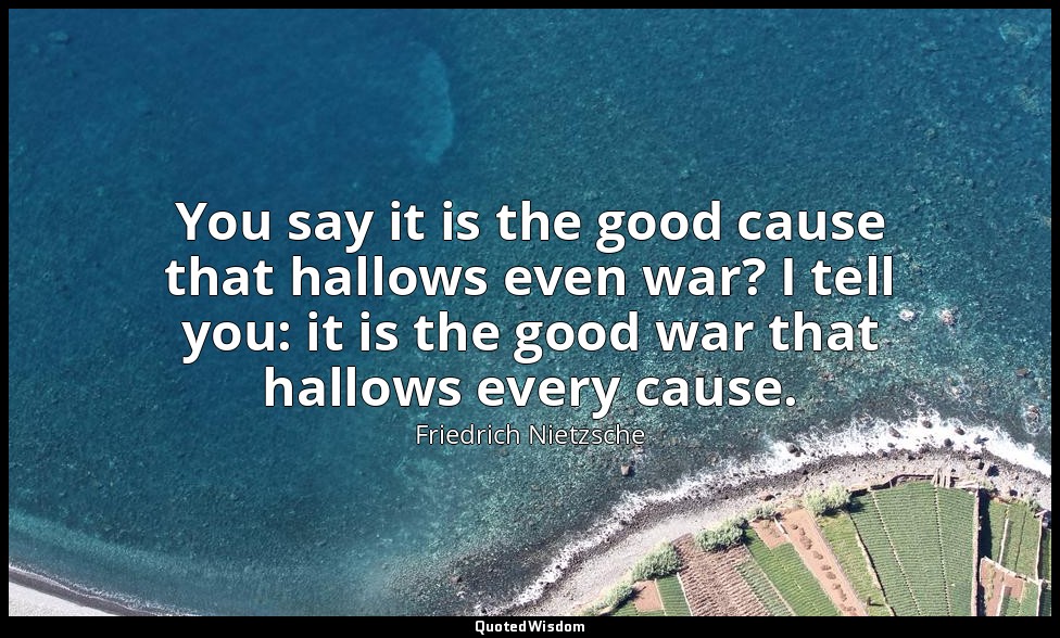 You say it is the good cause that hallows even war? I tell you: it is the good w — Friedrich Nietzsche