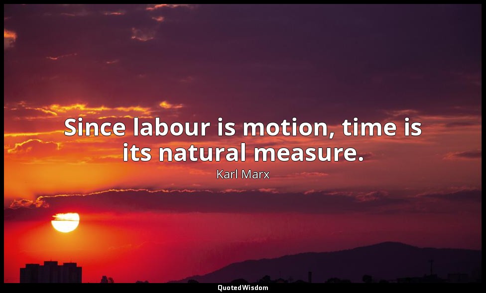 Since labour is motion, time is its natural measure. — Karl Marx