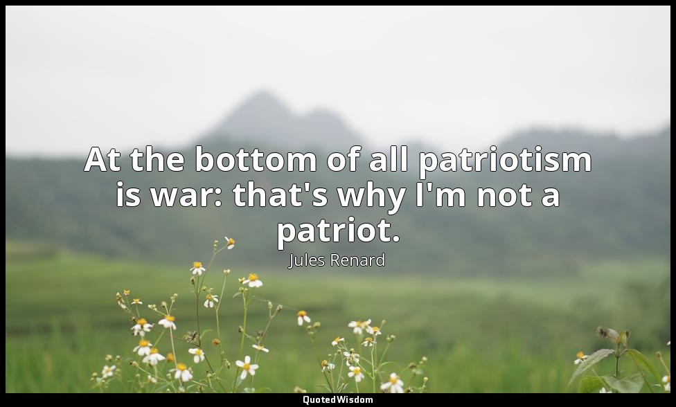 At the bottom of all patriotism is war: that's why I'm not a patriot. — Jules Renard