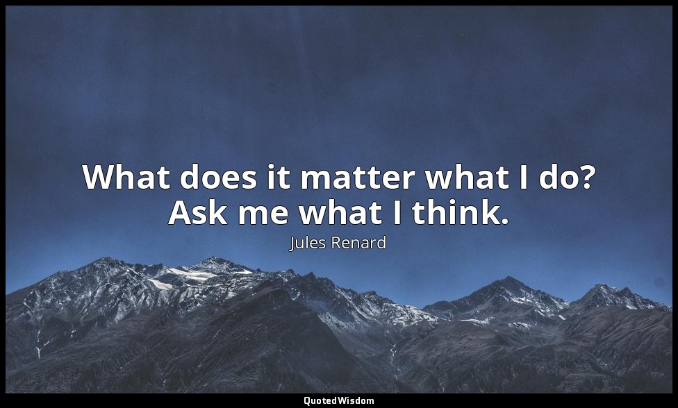 What does it matter what I do? Ask me what I think. — Jules Renard
