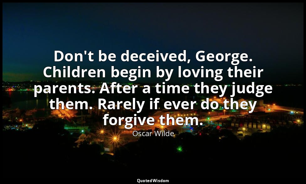 Don't be deceived, George. Children begin by loving their parents. After a time  — Oscar Wilde