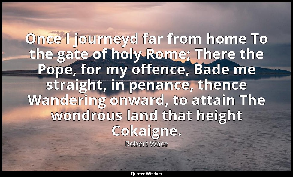 Once I journeyd far from home To the gate of holy Rome; There the Pope, for my o — Robert Wace