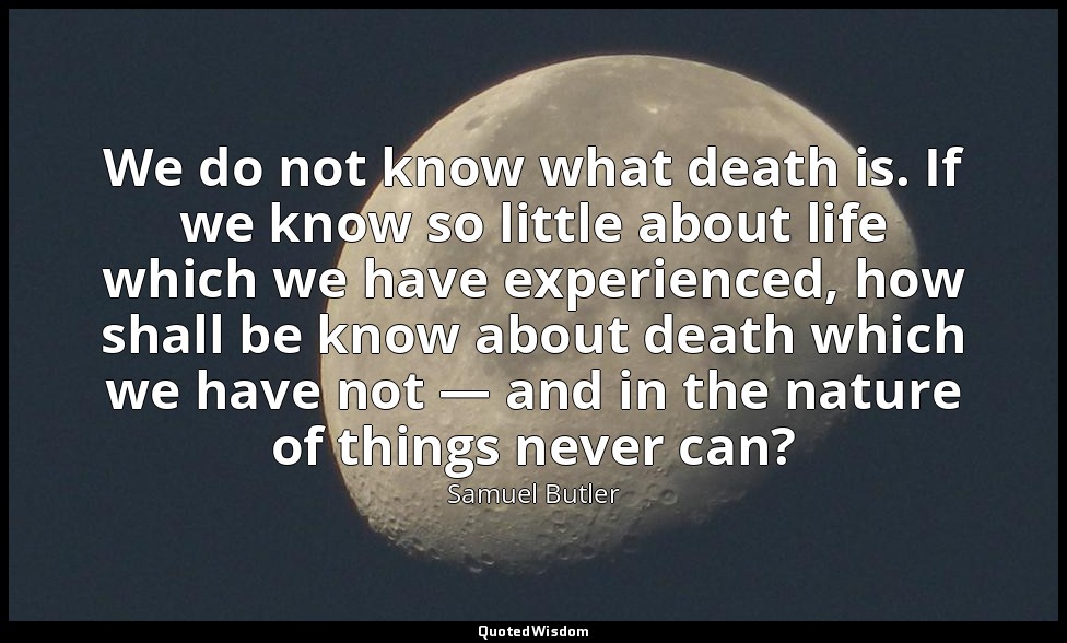We do not know what death is. If we know so little about life which we have expe — Samuel Butler