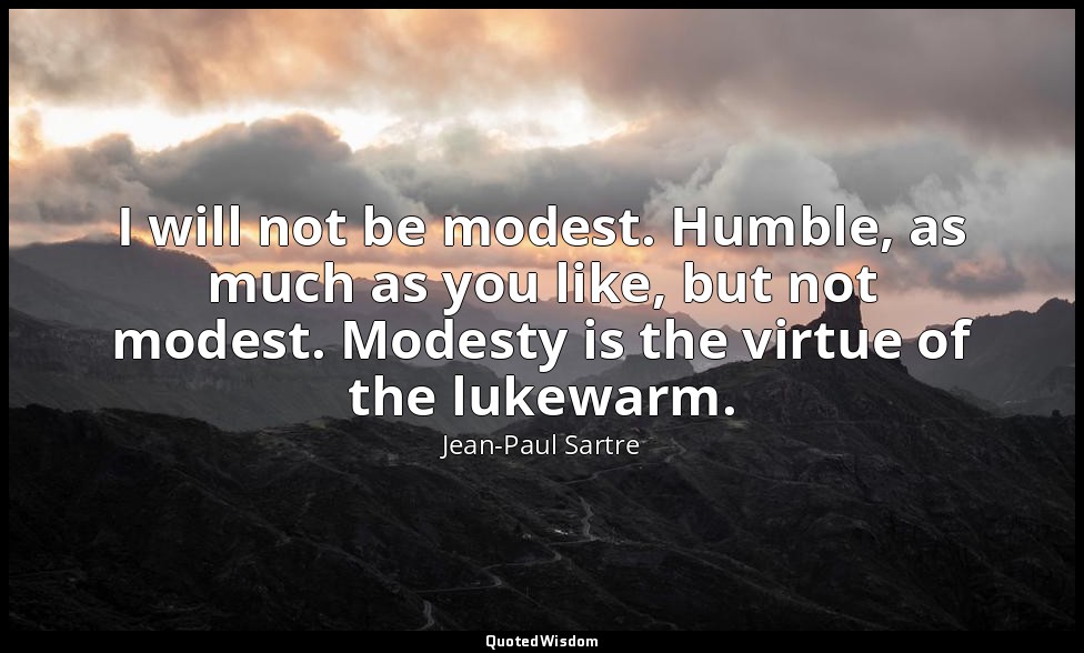 I will not be modest. Humble, as much as you like, but not modest. Modesty is th — Jean-Paul Sartre