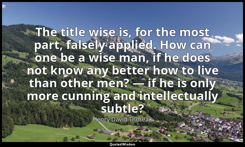 The title wise is, for the most part, falsely applied. How can one be a wise man — Henry David Thoreau