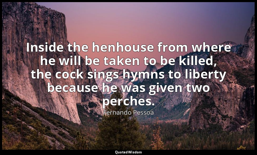 Inside the henhouse from where he will be taken to be killed, the cock sings hym — Fernando Pessoa
