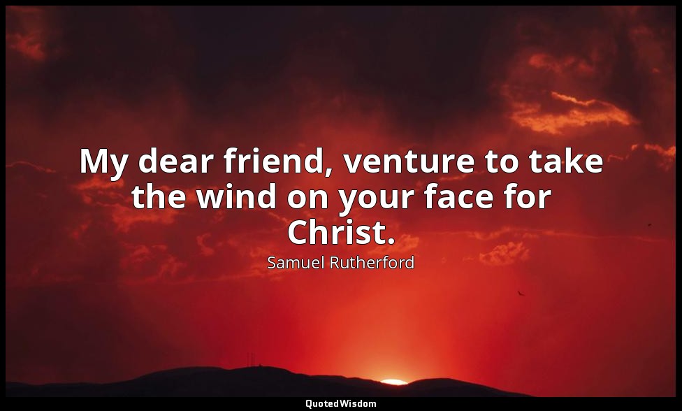 My dear friend, venture to take the wind on your face for Christ. — Samuel Rutherford