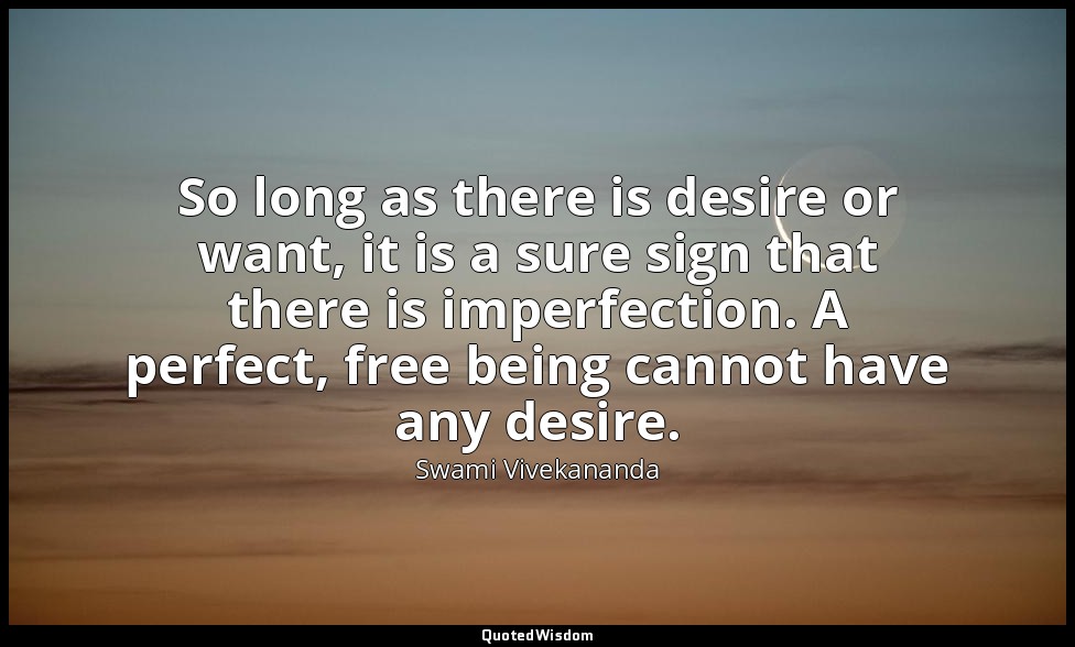 So long as there is desire or want, it is a sure sign that there is imperfection — Swami Vivekananda