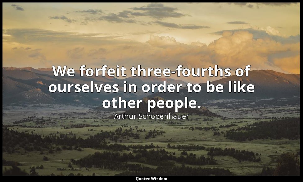 We forfeit three-fourths of ourselves in order to be like other people. — Arthur Schopenhauer